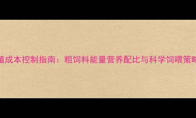 图片 养殖成本控制指南：粗饲料能量营养配比与科学饲喂策略全