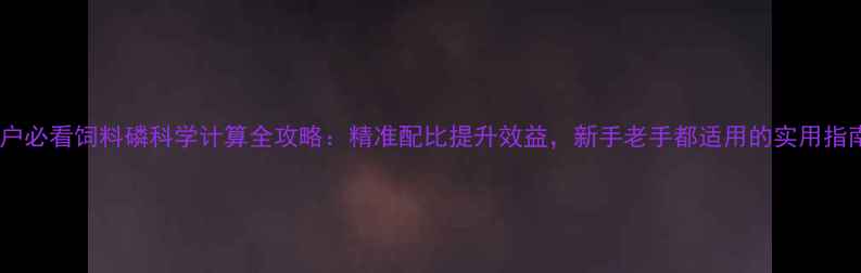 图片 养殖户必看饲料磷科学计算全攻略：精准配比提升效益，新手老手都适用的实用指南✨1