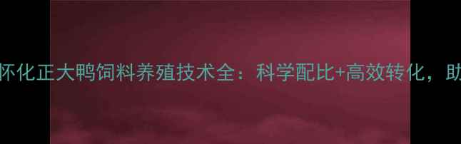 图片 养殖户必看！怀化正大鸭饲料养殖技术全：科学配比+高效转化，助您年赚30万+1