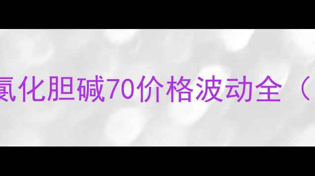 图片 养殖户必看！氯化胆碱70价格波动全（附采购指南）1