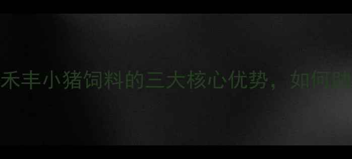 图片 养殖户必看！禾丰小猪饲料的三大核心优势，如何助你降本增效？