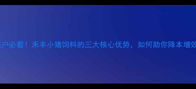 图片 养殖户必看！禾丰小猪饲料的三大核心优势，如何助你降本增效？1