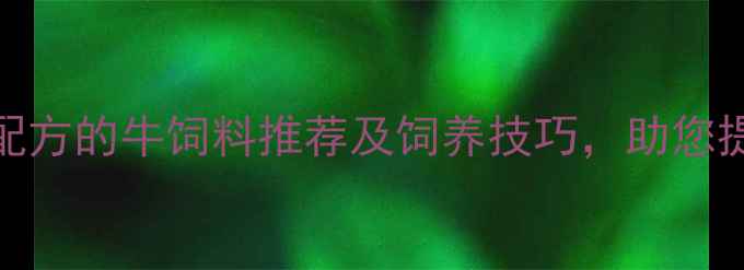 图片 养殖户必看！科学配方的牛饲料推荐及饲养技巧，助您提升产量与经济效益