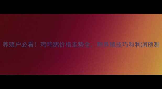 图片 养殖户必看！鸡鸭鹅价格走势全，附养殖技巧和利润预测