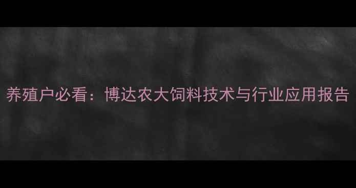 图片 养殖户必看：博达农大饲料技术与行业应用报告