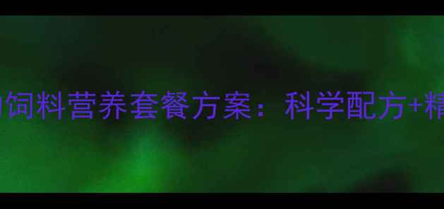 图片 养殖效益翻倍的饲料营养套餐方案：科学配方+精准营养管理全1