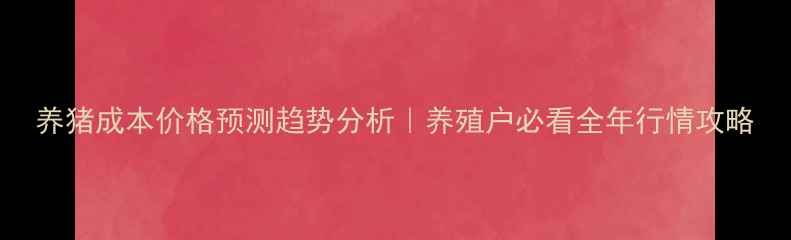 图片 养猪成本价格预测趋势分析｜养殖户必看全年行情攻略