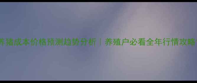 图片 养猪成本价格预测趋势分析｜养殖户必看全年行情攻略1