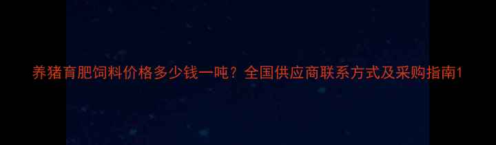 图片 养猪育肥饲料价格多少钱一吨？全国供应商联系方式及采购指南1