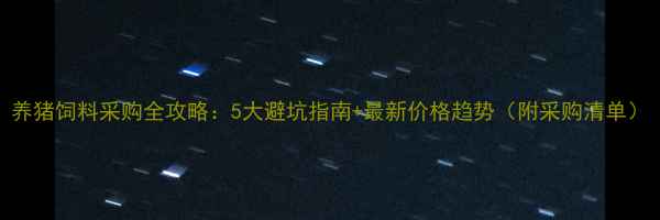 图片 养猪饲料采购全攻略：5大避坑指南+最新价格趋势（附采购清单）