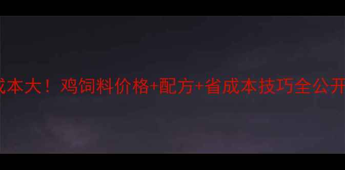 图片 养鸡成本大！鸡饲料价格+配方+省成本技巧全公开🐔💰1