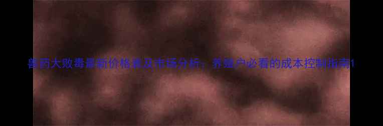 图片 兽药大败毒最新价格表及市场分析：养殖户必看的成本控制指南1