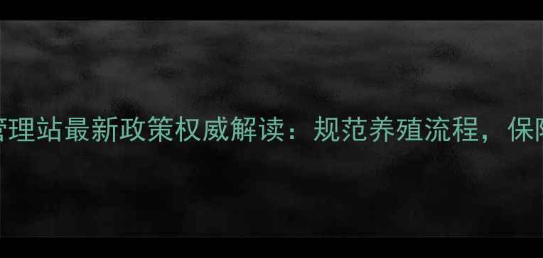 图片 兽药饲料管理站最新政策权威解读：规范养殖流程，保障食品安全