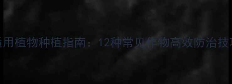 图片 内吸性农药适用植物种植指南：12种常见作物高效防治技巧与注意事项