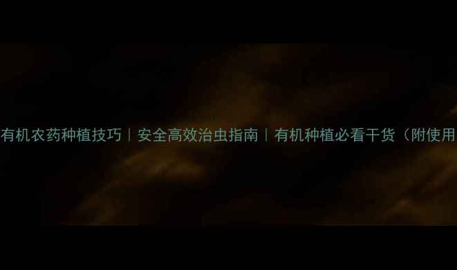 图片 内吸性有机农药种植技巧｜安全高效治虫指南｜有机种植必看干货（附使用教程）