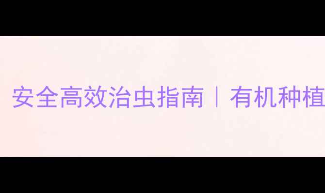 图片 内吸性有机农药种植技巧｜安全高效治虫指南｜有机种植必看干货（附使用教程）1