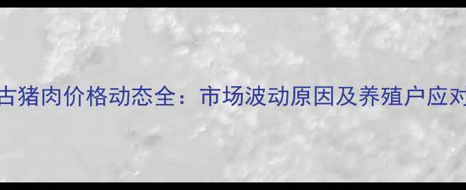 图片 内蒙古猪肉价格动态全：市场波动原因及养殖户应对策略