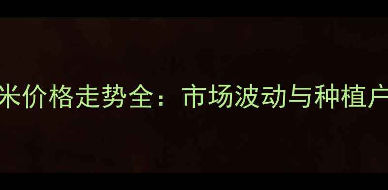 图片 内蒙古玉米价格走势全：市场波动与种植户应对策略