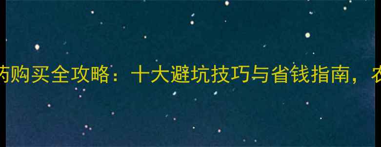 图片 农一网农药购买全攻略：十大避坑技巧与省钱指南，农民必看！