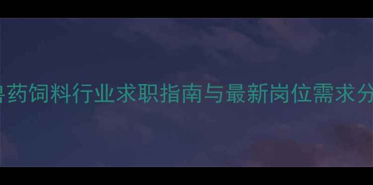 图片 农业人才招聘全攻略：兽药饲料行业求职指南与最新岗位需求分析（附精准求职技巧）1