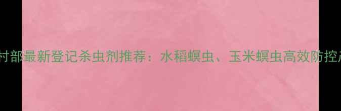 图片 农业农村部最新登记杀虫剂推荐：水稻螟虫、玉米螟虫高效防控产品全1