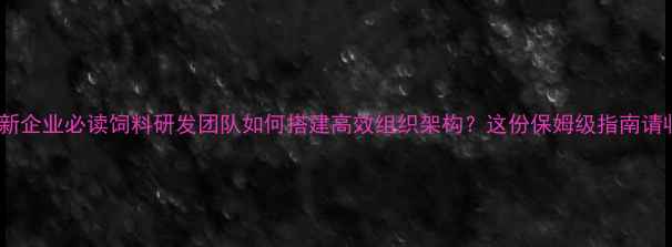 图片 农业创新企业必读饲料研发团队如何搭建高效组织架构？这份保姆级指南请收好！1