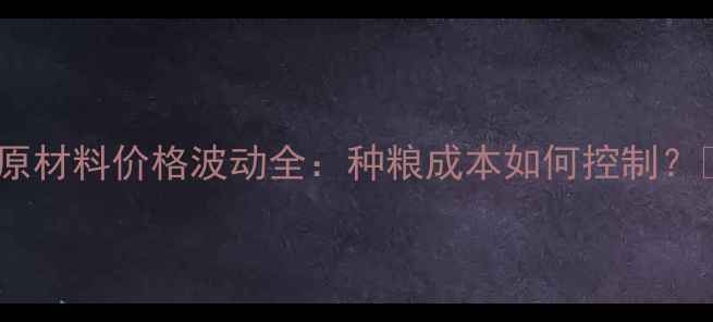 图片 农业原材料价格波动全：种粮成本如何控制？🌾💰1
