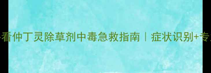 图片 农业安全必看仲丁灵除草剂中毒急救指南｜症状识别+专业救治方案