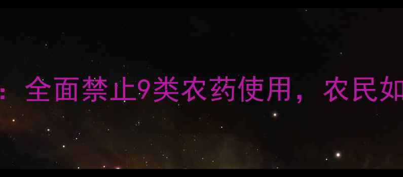 图片 农业新规：全面禁止9类农药使用，农民如何应对？