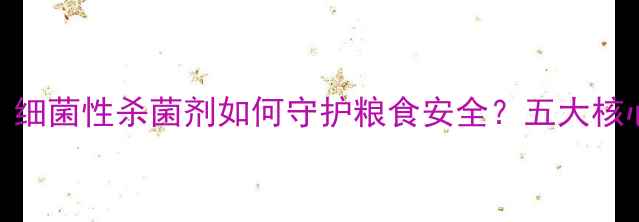 图片 农业杀菌技术新突破：细菌性杀菌剂如何守护粮食安全？五大核心应用场景与使用指南