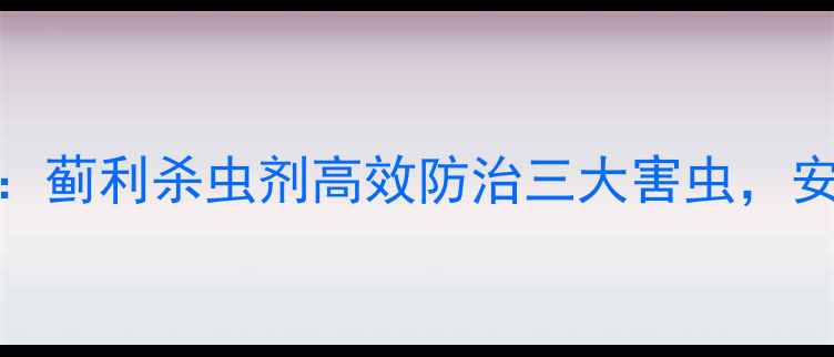 图片 农业杀虫剂推荐：蓟利杀虫剂高效防治三大害虫，安全环保使用指南