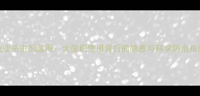 图片 农业杀虫剂滥用：大面积使用背后的隐患与科学防治指南