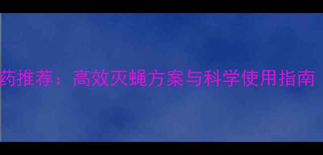 图片 农业灭蝇特效农药推荐：高效灭蝇方案与科学使用指南（附产品对比）1