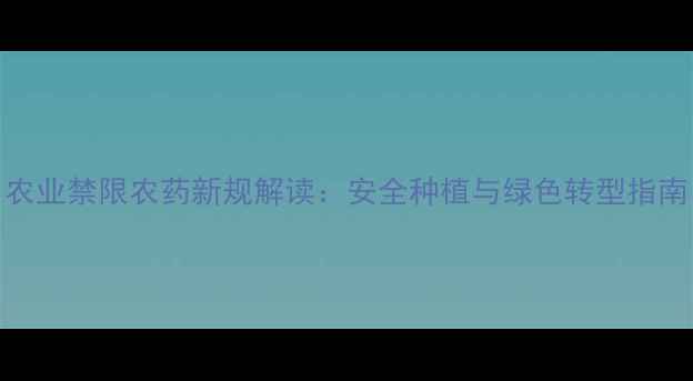 图片 农业禁限农药新规解读：安全种植与绿色转型指南