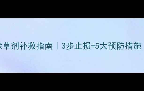 图片 农业种植必看误打除草剂补救指南｜3步止损+5大预防措施（附作物急救方案）