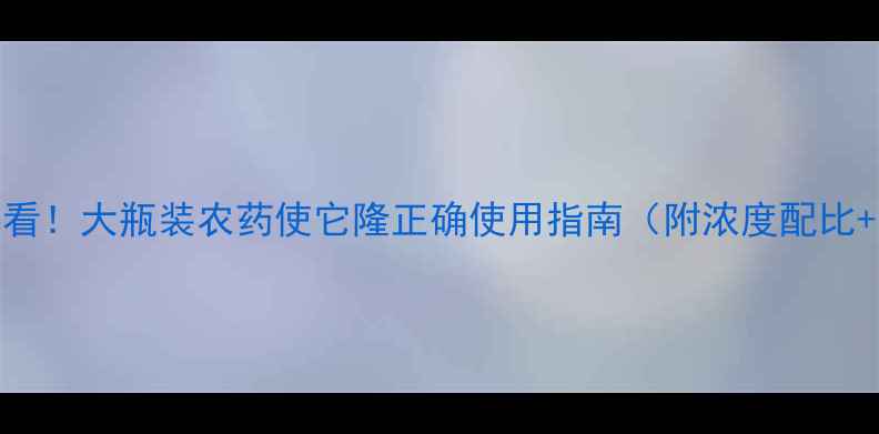 图片 农业种植必看！大瓶装农药使它隆正确使用指南（附浓度配比+注意事项）