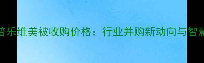 图片 农业科技公司普乐维美被收购价格：行业并购新动向与智慧农业价值评估