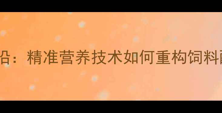 图片 农业科技前沿：精准营养技术如何重构饲料配方体系？1