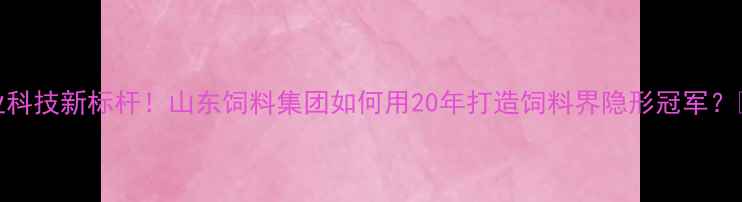 图片 农业科技新标杆！山东饲料集团如何用20年打造饲料界隐形冠军？🌾🚜