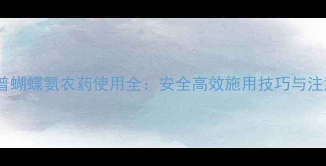 图片 农业科普蝴蝶氨农药使用全：安全高效施用技巧与注意事项1
