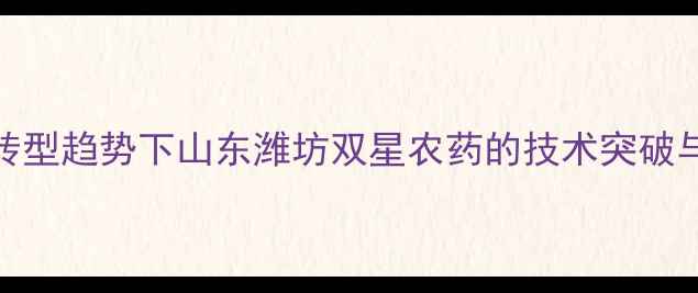 图片 农业绿色转型趋势下山东潍坊双星农药的技术突破与市场布局