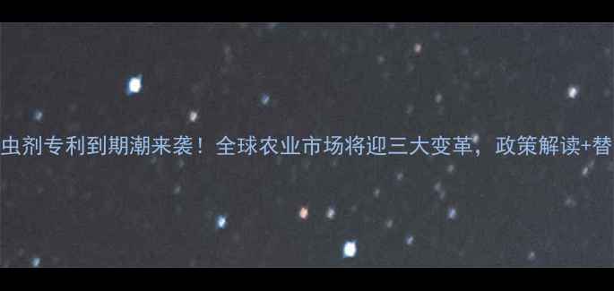 图片 农业行业热点杀虫剂专利到期潮来袭！全球农业市场将迎三大变革，政策解读+替代技术指南全！