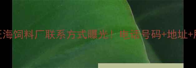 图片 农业资讯旺海饲料厂联系方式曝光！电话号码+地址+服务范围全