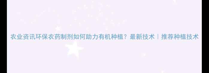 图片 农业资讯环保农药制剂如何助力有机种植？最新技术｜推荐种植技术
