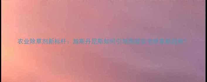 图片 农业除草剂新标杆：瀚斯丹尼斯如何引领高效安全除草新趋势？