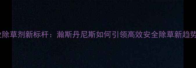 图片 农业除草剂新标杆：瀚斯丹尼斯如何引领高效安全除草新趋势？1