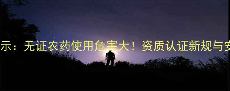 图片 农业领域最新警示：无证农药使用危害大！资质认证新规与安全操作指南全1