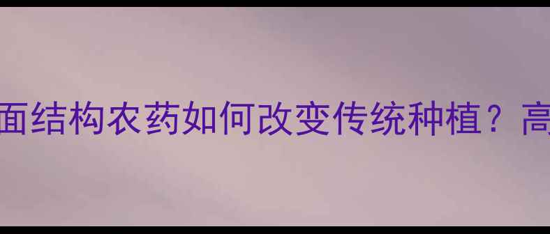 图片 农业黑科技平面结构农药如何改变传统种植？高效环保农药全
