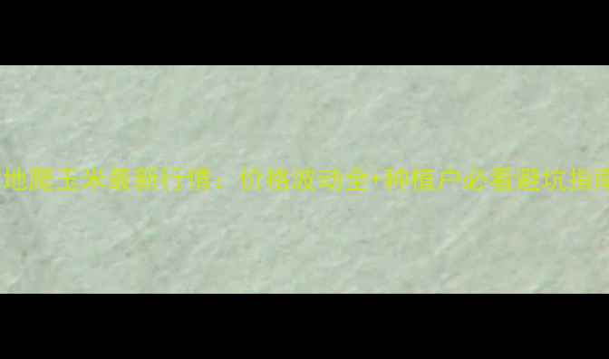 图片 农安地爬玉米最新行情：价格波动全+种植户必看避坑指南🌾1