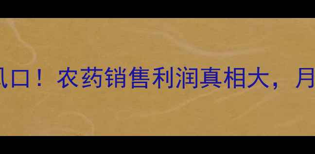 图片 农村创业新风口！农药销售利润真相大，月入3万不是梦